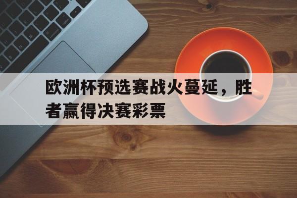 包含欧洲杯预选赛战火蔓延，胜者赢得决赛彩票的词条