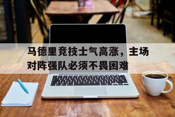 马德里竞技士气高涨，主场对阵强队必须不畏困难的简单介绍