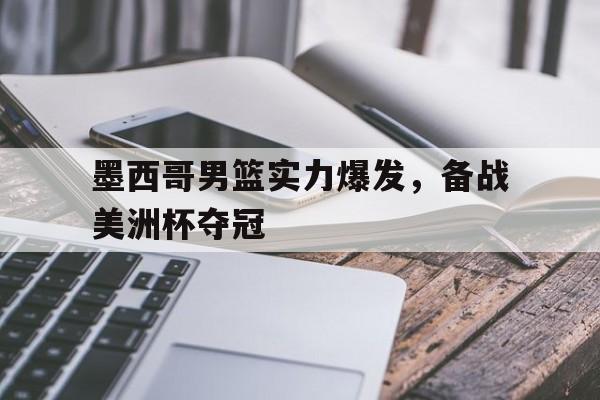 墨西哥男篮实力爆发，备战美洲杯夺冠