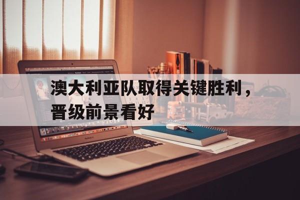 包含澳大利亚队取得关键胜利，晋级前景看好的词条