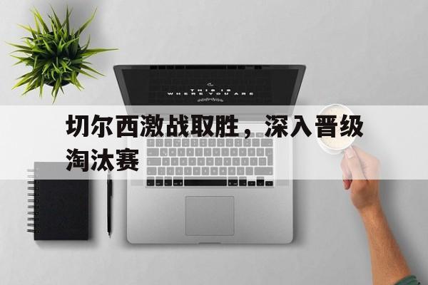 切尔西激战取胜，深入晋级淘汰赛