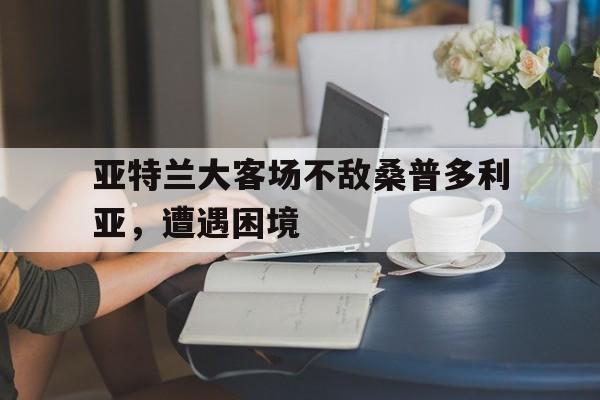 亚特兰大客场不敌桑普多利亚，遭遇困境的简单介绍