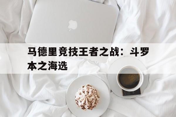 马德里竞技王者之战：斗罗本之海选的简单介绍