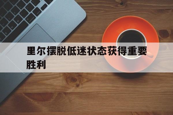 里尔摆脱低迷状态获得重要胜利的简单介绍