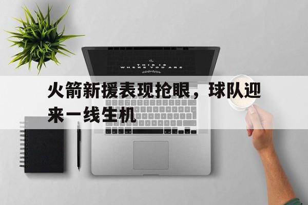 火箭新援表现抢眼，球队迎来一线生机的简单介绍
