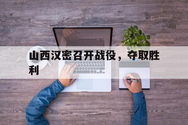 山西汉密召开战役，夺取胜利