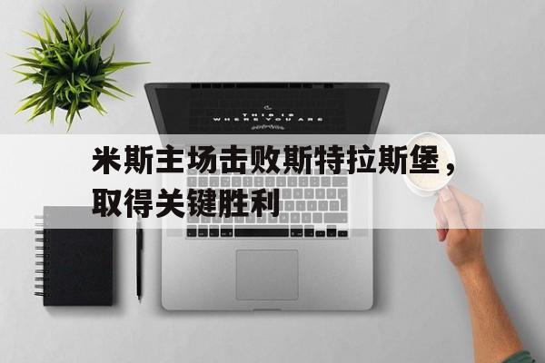 米斯主场击败斯特拉斯堡，取得关键胜利的简单介绍