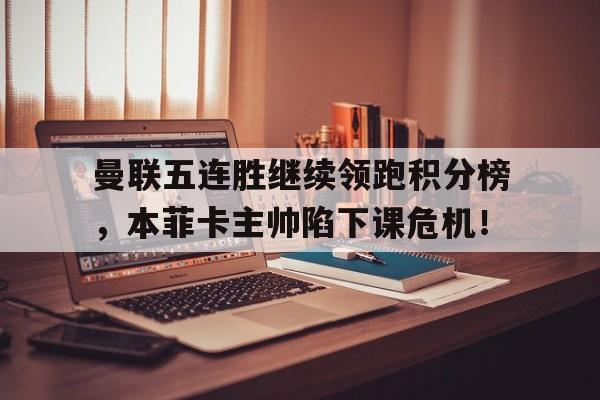 曼联五连胜继续领跑积分榜，本菲卡主帅陷下课危机！