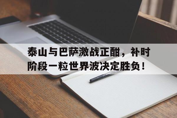 泰山与巴萨激战正酣，补时阶段一粒世界波决定胜负！
