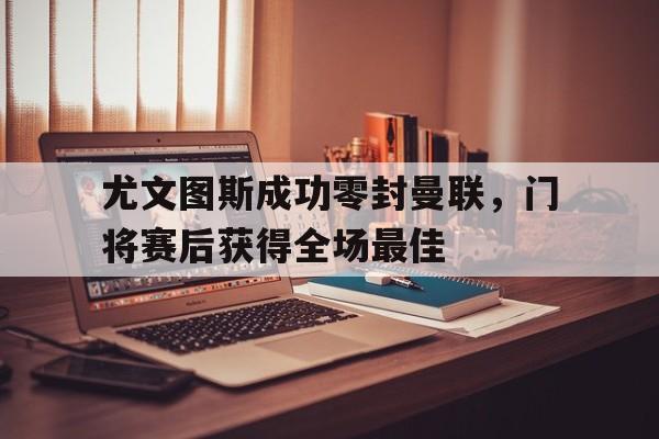 尤文图斯成功零封曼联，门将赛后获得全场最佳尤文图斯成功零封曼联,门将赛后获得全场最佳球员