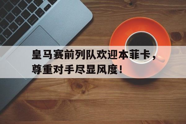 皇马赛前列队欢迎本菲卡，尊重对手尽显风度！