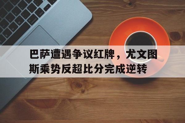 巴萨遭遇争议红牌，尤文图斯乘势反超比分完成逆转